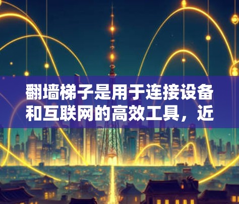 翻墙<strong>梯子</strong>是用于连接设备和互联网的高效工具,近年来在多个领域得到了广泛应用。以下是关于最新翻墙<strong>梯子</strong>测试的信息