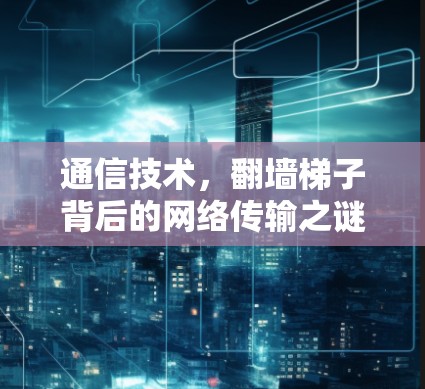 通信技术,翻墙<strong>梯子</strong>背后的网络传输之谜