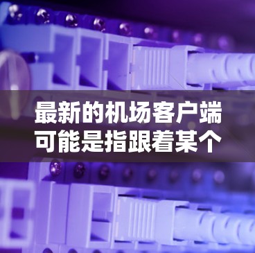 最新的机场客户端可能是指跟着某个公司的应用,或者是某个特定国家的机场服务平台。如果你指的是最新的一家机场客户端,可以参考以下几点 最新的机场客户端可能是指跟着某个公司的应用,或者是某个特定国家的机场服务平台。如果你指的是最新的一家机场客户端,可以参考以下几点