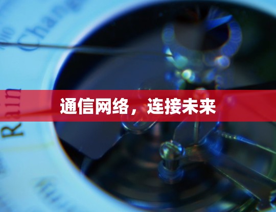 通信网络,连接未来 通信网络,连接未来