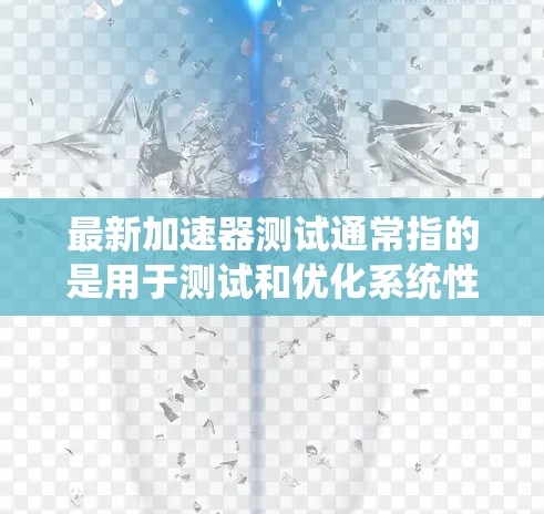 最新加速器测试通常指的是用于测试和优化系统性能的加速器。加速器是一种工具或软件,可以提升系统在特定任务中的性能。以下是一些常见的加速器及其主要功能 最新加速器测试通常指的是用于测试和优化系统性能的加速器。加速器是一种工具或软件,可以提升系统在特定任务中的性能。以下是一些常见的加速器及其主要功能