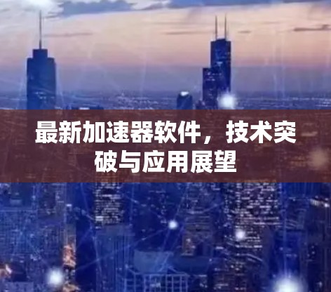 最新加速器软件,技术突破与应用展望