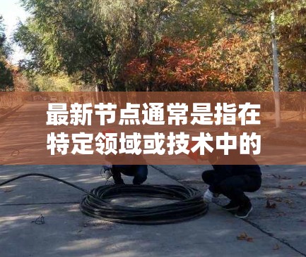 最新节点通常是指在特定领域或技术中的最新进展、版本或成果。具体含义取决于上下文。以下是一些可能的解释