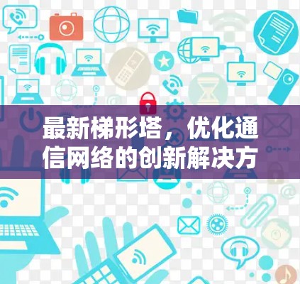 最新梯形塔,优化通信网络的创新解决方案 最新梯形塔,优化通信网络的创新解决方案