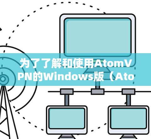 为了了解和使用AtomVPN的Windows版(AtomVPN Pro)可以按照以下步骤进行 为了了解和使用AtomVPN的Windows版(AtomVPN Pro)可以按照以下步骤进行