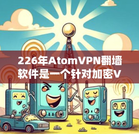 226年AtomVPN<strong>翻墙软件</strong>是一个针对加密VPN的翻墙功能，旨在绕过226年推出的AtomVPN。以下是该软件的详细介绍，供参考