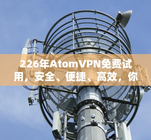 226年AtomVPN免费试用，安全、便捷、高效，你值得尝试！