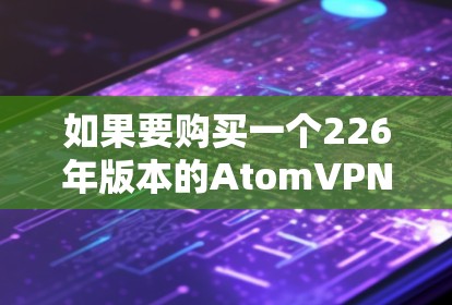 如果要购买一个226年版本的AtomVPN的苹果版,您可以考虑以下几种解决方案 如果要购买一个226年版本的AtomVPN的苹果版,您可以考虑以下几种解决方案