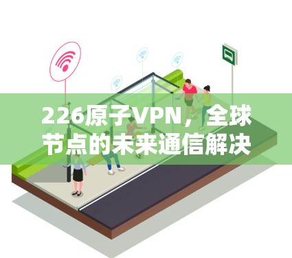 226原子VPN，全球节点的未来通信解决方案