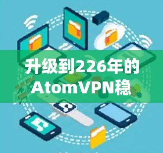 升级到226年的AtomVPN稳定版是一个值得考虑的步骤,但需要进行系统性的分析和操作。以下是一个分步骤的指南,帮助你顺利完成升级 升级到226年的AtomVPN稳定版是一个值得考虑的步骤,但需要进行系统性的分析和操作。以下是一个分步骤的指南,帮助你顺利完成升级