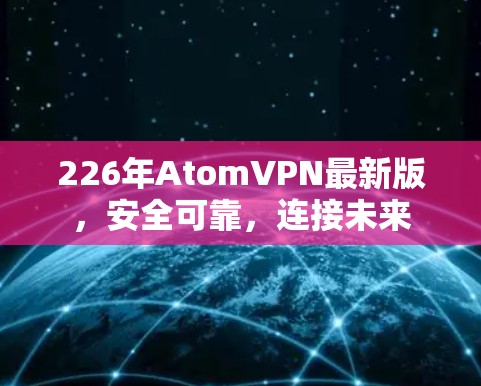 226年AtomVPN最新版,安全可靠,连接未来 226年AtomVPN最新版,安全可靠,连接未来