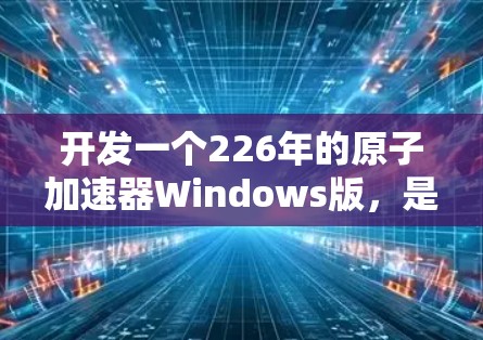 开发一个226年的原子加速器Windows版,是一个非常复杂的项目。以下是一些关键步骤和考虑因素,帮助你规划和实施这个项目 开发一个226年的原子加速器Windows版,是一个非常复杂的项目。以下是一些关键步骤和考虑因素,帮助你规划和实施这个项目
