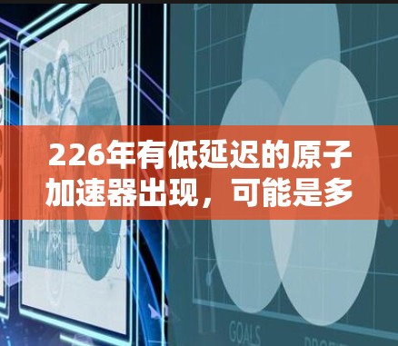 226年有低延迟的原子加速器出现,可能是多种技术因素共同作用的结果。以下是对这一现象的详细分析 226年有低延迟的原子加速器出现,可能是多种技术因素共同作用的结果。以下是对这一现象的详细分析