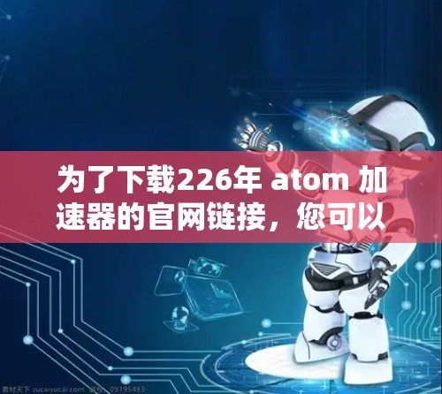 为了下载226年 atom 加速器的官网链接，您可以按照以下步骤操作