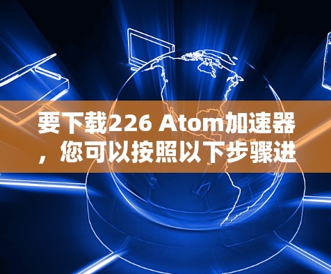要下载226 Atom加速器，您可以按照以下步骤进行