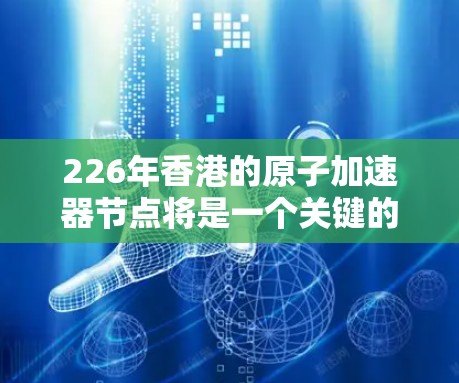 226年香港的原子加速器节点将是一个关键的高性能计算基础设施，对香港的科技发展和经济发展具有重要影响。以下是对这一领域的详细介绍