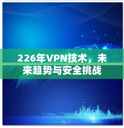 226年VPN技术，未来趋势与安全挑战