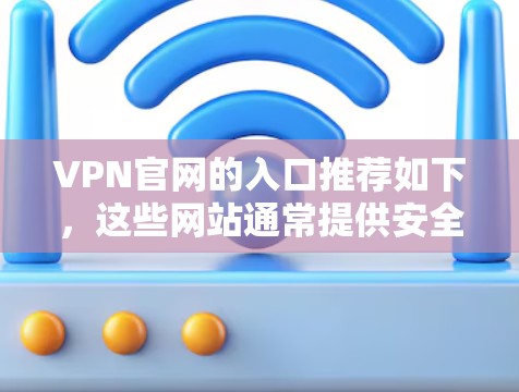 VPN官网的入口推荐如下,这些网站通常提供安全、可靠的VPN服务 VPN官网的入口推荐如下,这些网站通常提供安全、可靠的VPN服务