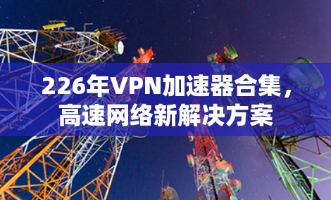 226年VPN加速器合集,高速网络新解决方案 226年VPN加速器合集,高速网络新解决方案