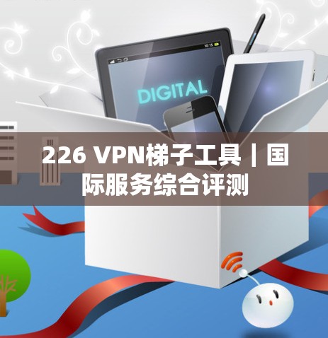 226 VPN<strong>梯子</strong>工具|国际服务综合评测