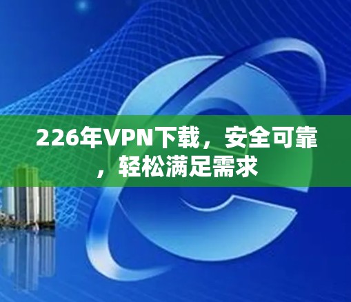 226年VPN下载,安全可靠,轻松满足需求 226年VPN下载,安全可靠,轻松满足需求
