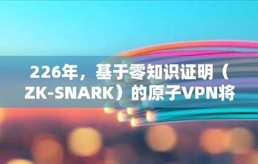 226年，基于零知识证明（ZK-SNARK）的原子VPN将面临更多的技术突破和功能扩展，以增强安全性并适应未来网络环境。以下是对226年安卓版本原子VPN的详细分析