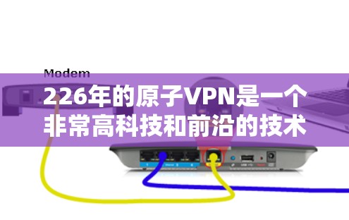 226年的原子VPN是一个非常高科技和前沿的技术,涉及量子计算和量子纠缠等领域。以下是对这一技术的详细分析 226年的原子VPN是一个非常高科技和前沿的技术,涉及量子计算和量子纠缠等领域。以下是对这一技术的详细分析
