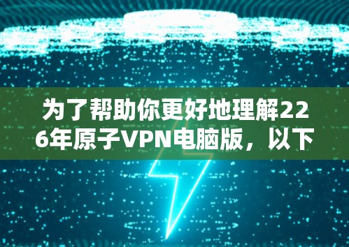 为了帮助你更好地理解226年原子VPN电脑版,以下是分步骤的分析和建议 为了帮助你更好地理解226年原子VPN电脑版,以下是分步骤的分析和建议