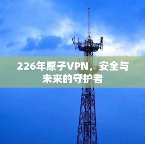 226年原子VPN，安全与未来的守护者