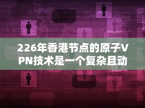 226年香港节点的原子VPN技术是一个复杂且动态的领域,涉及量子计算、加密技术、硬件设备、政策支持等多个方面。以下是对这一技术的详细分析 226年香港节点的原子VPN技术是一个复杂且动态的领域,涉及量子计算、加密技术、硬件设备、政策支持等多个方面。以下是对这一技术的详细分析