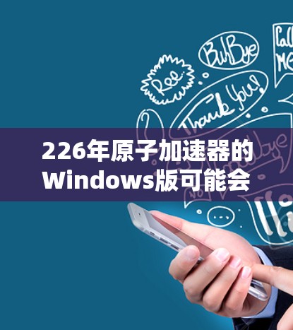 226年原子加速器的Windows版可能会在以下几个方面发展