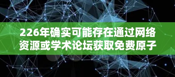 226年确实可能存在通过网络资源或学术论坛获取免费原子加速器试用机会的情况，尽管没有实际实验的支持，但以下是一些考虑因素和可能的途径