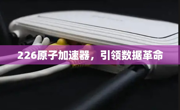 226原子加速器,引领数据革命 226原子加速器,引领数据革命