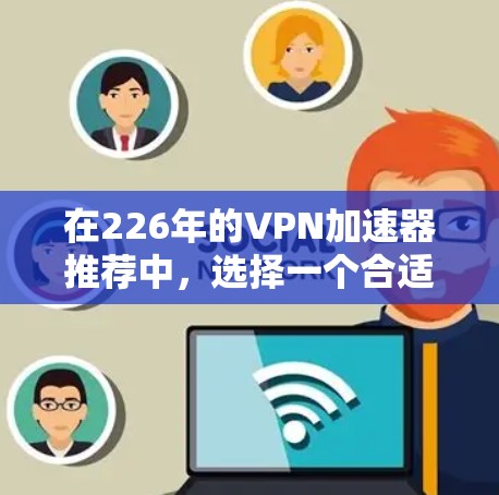 在226年的VPN加速器推荐中，选择一个合适的工具至关重要。以下是一些推荐的加速器，它们具备多种特点，适合不同的用户需求