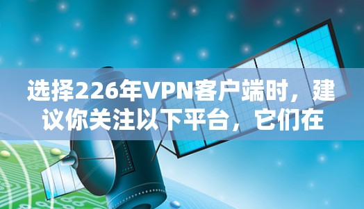 选择226年VPN客户端时，建议你关注以下平台，它们在安全性、功能和价格上有一定的优势