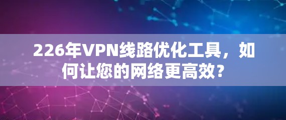 226年VPN线路优化工具，如何让您的网络更高效？