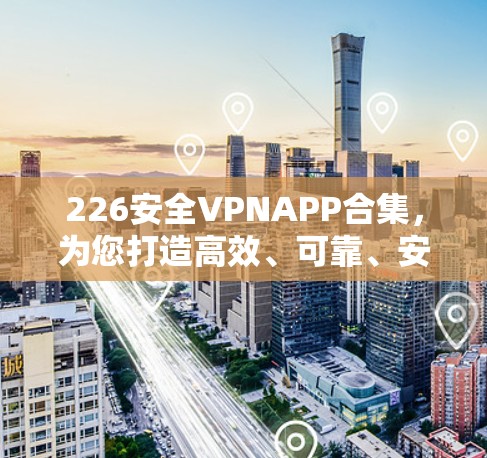 226安全VPNAPP合集,为您打造高效、可靠、安全的连接体验 226安全VPNAPP合集,为您打造高效、可靠、安全的连接体验