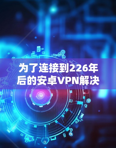 为了连接到226年后的安卓VPN解决方案，以下是一个结构化的指南，帮助您高效有效地进行