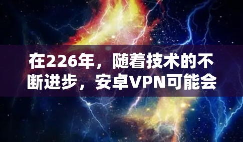 在226年，随着技术的不断进步，安卓VPN可能会引入新的功能和优化。以下是一些可能在226年发布的安卓VPN软件及其下载链接