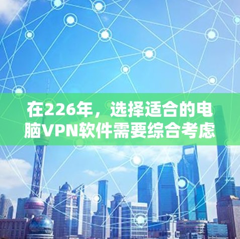 在226年，选择适合的电脑VPN软件需要综合考虑多个因素，包括功能、安全、性能、用户习惯以及预算。以下是一些综合推荐，帮助您做出明智的选择