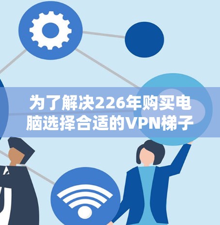 为了解决226年购买电脑选择合适的VPN<strong>梯子</strong>工具并安装客户端的问题,以下是一个清晰的步骤指南