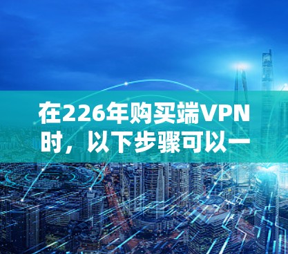 在226年购买端VPN时,以下步骤可以一步步引导你选择适合自己的解决方案 在226年购买端VPN时,以下步骤可以一步步引导你选择适合自己的解决方案