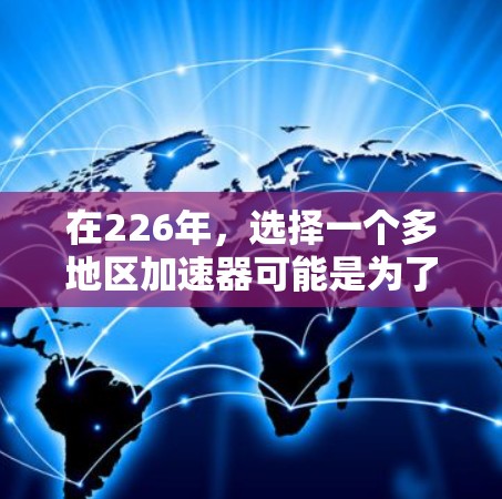 在226年,选择一个多地区加速器可能是为了在多个地区同时运行多个加速器,以提升资源利用率和业务效率。以下是几个适合多地区加速器的建议,以及如何在226年优化这些加速器的功能 在226年,选择一个多地区加速器可能是为了在多个地区同时运行多个加速器,以提升资源利用率和业务效率。以下是几个适合多地区加速器的建议,以及如何在226年优化这些加速器的功能