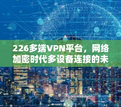 226多端VPN平台,网络加密时代多设备连接的未来挑战 226多端VPN平台,网络加密时代多设备连接的未来挑战