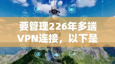 要管理226年多端VPN连接，以下是一些推荐的工具，它们支持多端连接、多源端口同步、路由配置等关键功能
