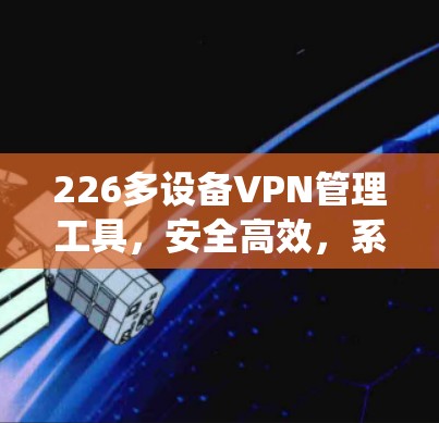 226多设备VPN管理工具，安全高效，系统化解决方案