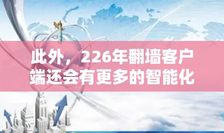 此外，226年翻墙客户端还会有更多的智能化功能，例如自适应网络设置、自动化测试、智能提醒等。这些功能能够帮助用户更高效地进行网络测试和设备模拟