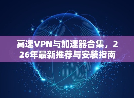 高速VPN与加速器合集，226年最新推荐与安装指南