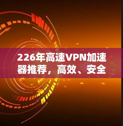 226年高速VPN加速器推荐，高效、安全、便捷！