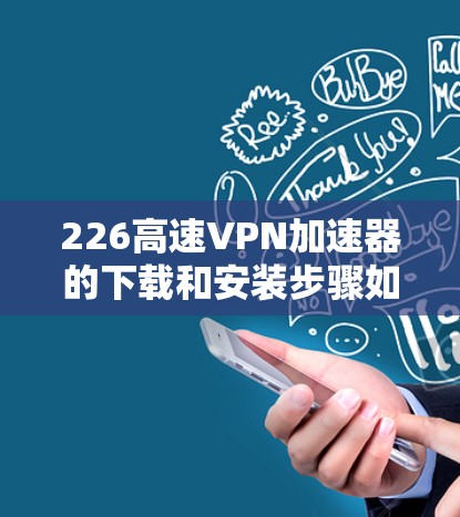 226高速VPN加速器的下载和安装步骤如下 226高速VPN加速器的下载和安装步骤如下